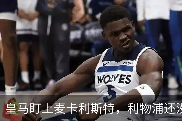 皇马盯上麦卡利斯特，利物浦还没启动续约谈判